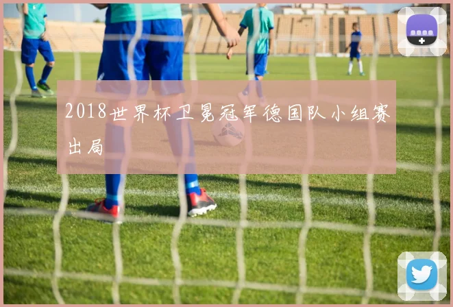 2018世界杯卫冕冠军德国队小组赛出局