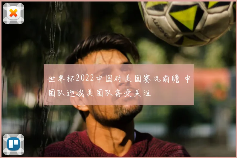 世界杯2022中国对美国赛况前瞻 中国队迎战美国队备受关注