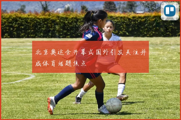 北京奥运会开幕式国外引发关注并成体育话题焦点