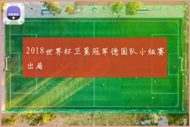 2018世界杯卫冕冠军德国队小组赛出局