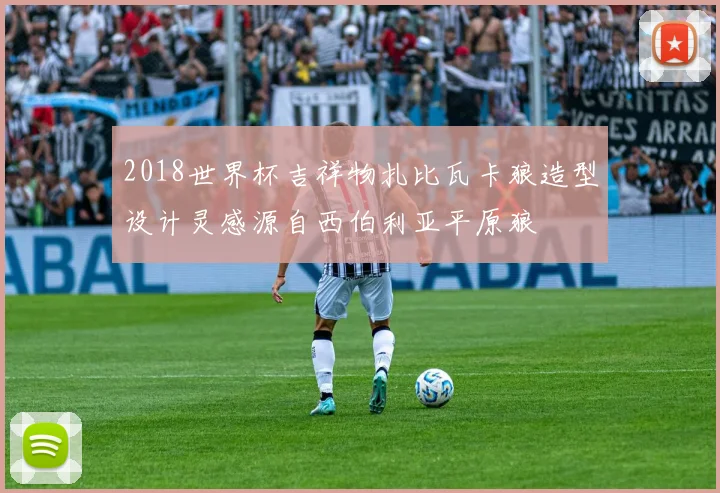 2018世界杯吉祥物扎比瓦卡狼造型设计灵感源自西伯利亚平原狼