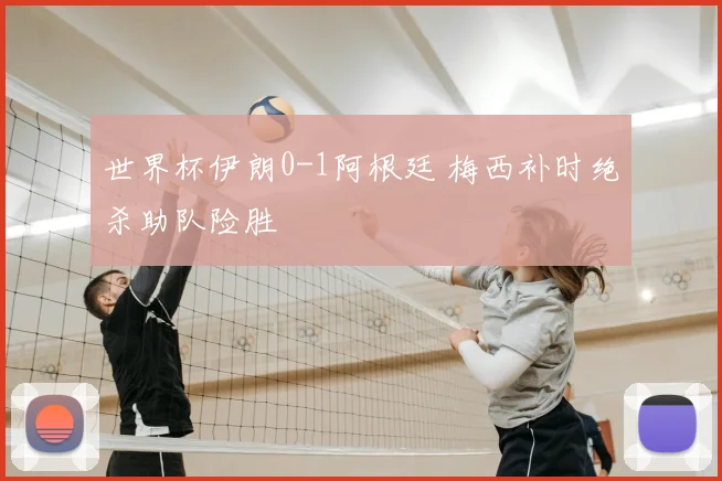 世界杯伊朗0-1阿根廷 梅西补时绝杀助队险胜