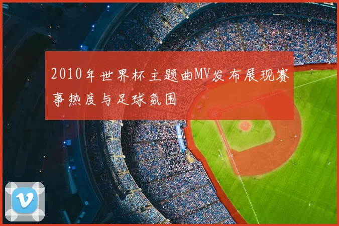 2010年世界杯主题曲MV发布展现赛事热度与足球氛围