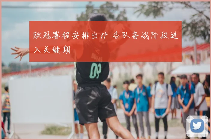 欧冠赛程安排出炉 各队备战阶段进入关键期