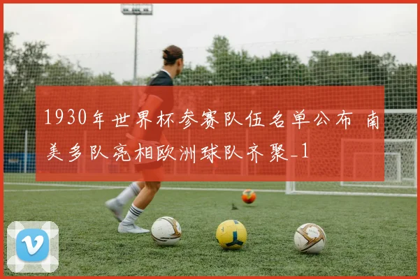 1930年世界杯参赛队伍名单公布 南美多队亮相欧洲球队齐聚_1