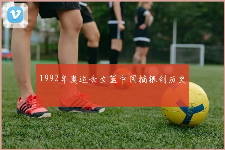 1992年奥运会女篮中国摘银创历史