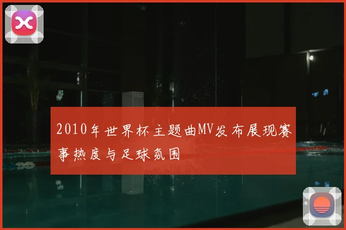 2010年世界杯主题曲MV发布展现赛事热度与足球氛围