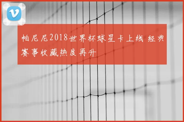 帕尼尼2018世界杯球星卡上线 经典赛事收藏热度再升