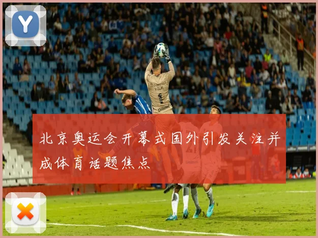 北京奥运会开幕式国外引发关注并成体育话题焦点