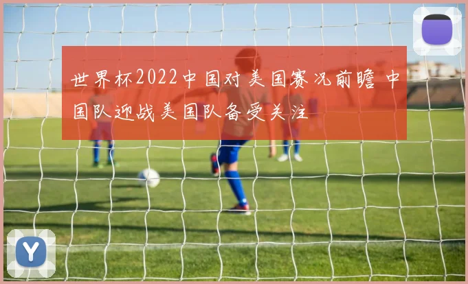 世界杯2022中国对美国赛况前瞻 中国队迎战美国队备受关注