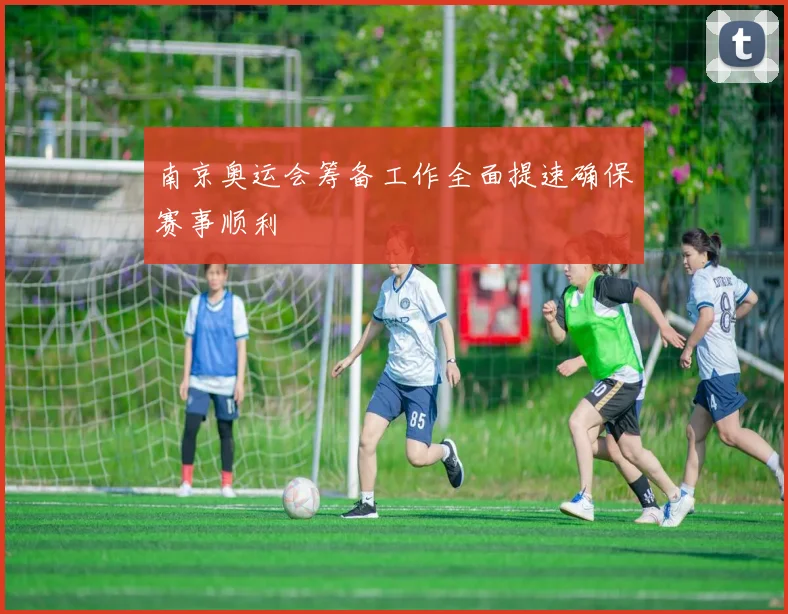 南京奥运会筹备工作全面提速确保赛事顺利
